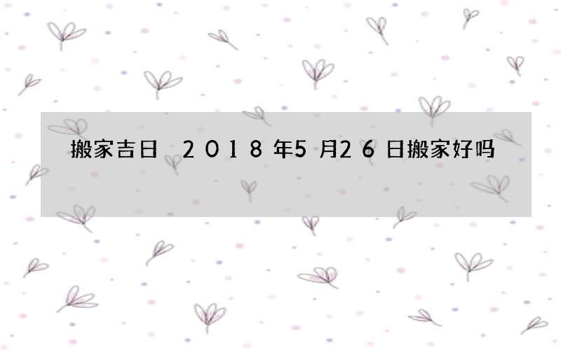 搬家吉日 2018年5月26日搬家好吗